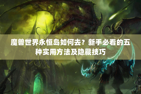 魔兽世界永恒岛如何去？新手必看的五种实用方法及隐藏技巧