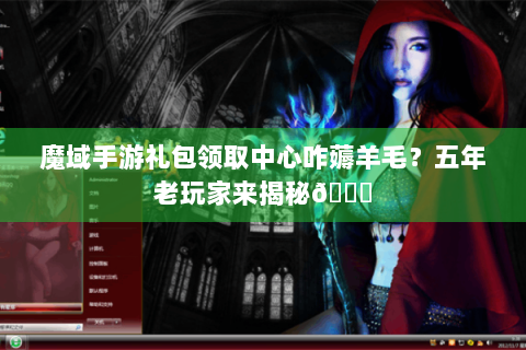魔域手游礼包领取中心咋薅羊毛？五年老玩家来揭秘🎁