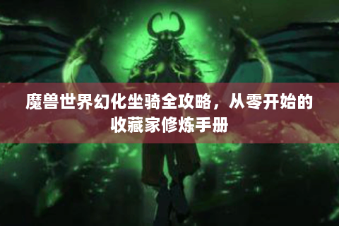 魔兽世界幻化坐骑全攻略，从零开始的收藏家修炼手册