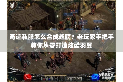 奇迹私服怎么合成翅膀？老玩家手把手教你从零打造炫酷羽翼