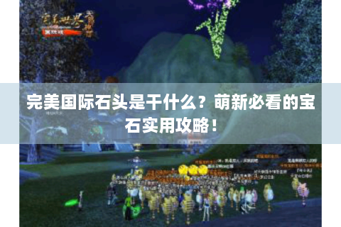 完美国际石头是干什么？萌新必看的宝石实用攻略！