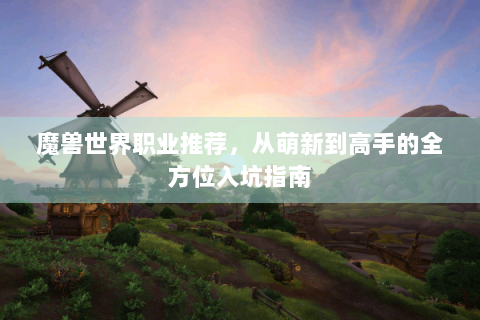 魔兽世界职业推荐，从萌新到高手的全方位入坑指南