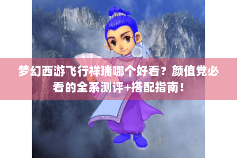 梦幻西游飞行祥瑞哪个好看？颜值党必看的全系测评+搭配指南！
