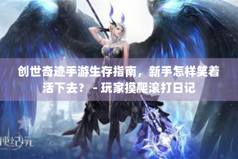 创世奇迹手游生存指南，新手怎样笑着活下去？ - 玩家摸爬滚打日记