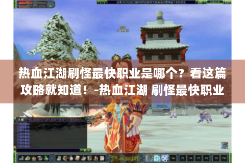 热血江湖刷怪最快职业是哪个？看这篇攻略就知道！-热血江湖 刷怪最快职业