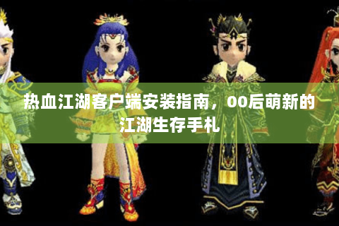 热血江湖客户端安装指南，00后萌新的江湖生存手札