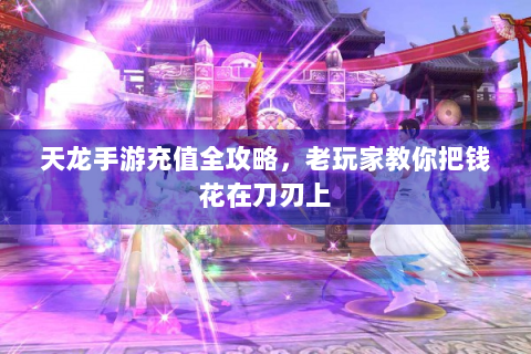 天龙手游充值全攻略，老玩家教你把钱花在刀刃上