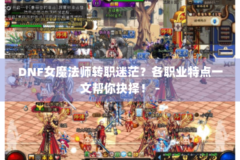 DNF女魔法师转职迷茫？各职业特点一文帮你抉择！ -