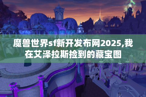 魔兽世界sf新开发布网2025,我在艾泽拉斯捡到的藏宝图