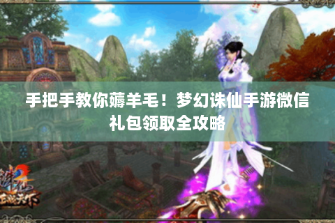 手把手教你薅羊毛！梦幻诛仙手游微信礼包领取全攻略