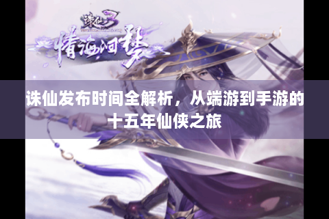 诛仙发布时间全解析，从端游到手游的十五年仙侠之旅