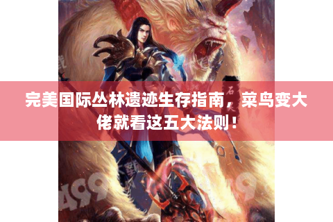 完美国际丛林遗迹生存指南，菜鸟变大佬就看这五大法则！