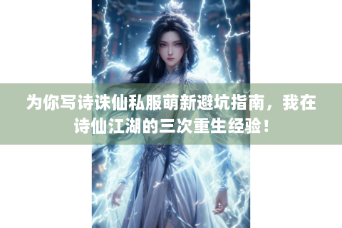 为你写诗诛仙私服萌新避坑指南，我在诗仙江湖的三次重生经验！