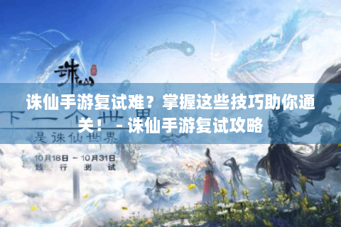 诛仙手游复试难？掌握这些技巧助你通关！ - 诛仙手游复试攻略
