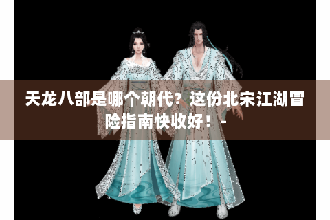 天龙八部是哪个朝代？这份北宋江湖冒险指南快收好！-