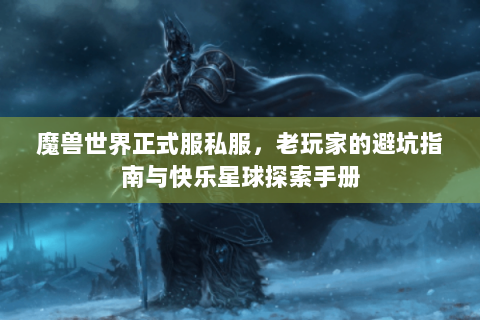 魔兽世界正式服私服，老玩家的避坑指南与快乐星球探索手册