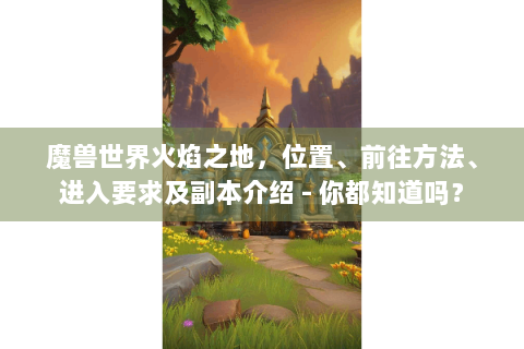 魔兽世界火焰之地，位置、前往方法、进入要求及副本介绍 - 你都知道吗？