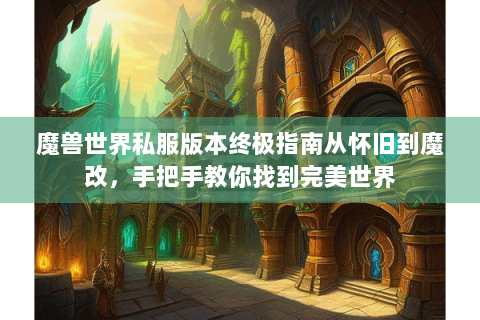 魔兽世界私服版本终极指南从怀旧到魔改，手把手教你找到完美世界