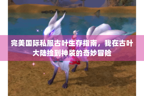 完美国际私服古叶生存指南，我在古叶大陆捡到神装的奇妙冒险