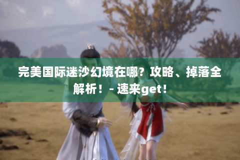 完美国际迷沙幻境在哪？攻略、掉落全解析！- 速来get！