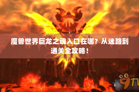 魔兽世界巨龙之魂入口在哪？从迷路到通关全攻略！