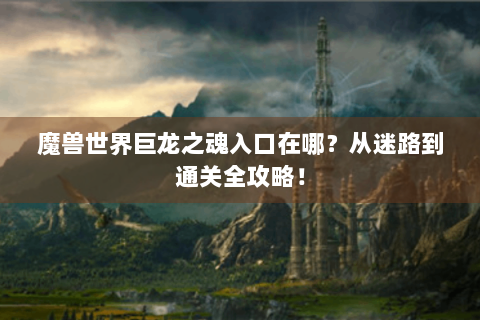 魔兽世界巨龙之魂入口在哪？从迷路到通关全攻略！
