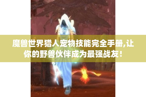 魔兽世界猎人宠物技能完全手册,让你的野兽伙伴成为最强战友！