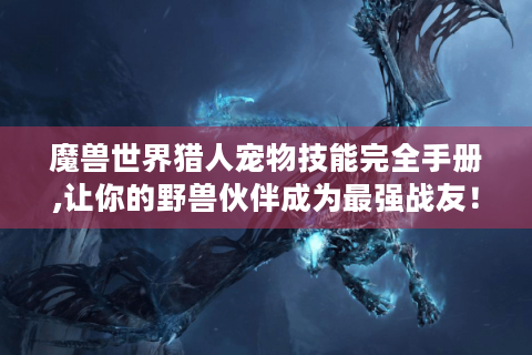 魔兽世界猎人宠物技能完全手册,让你的野兽伙伴成为最强战友！