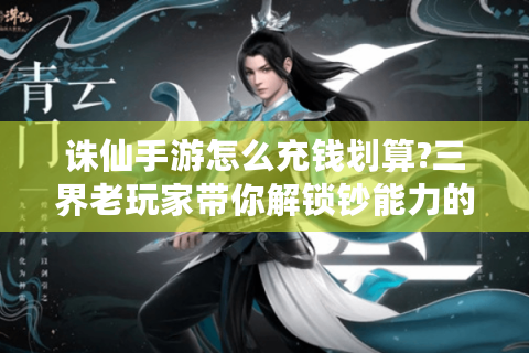 诛仙手游怎么充钱划算?三界老玩家带你解锁钞能力的正确姿势
