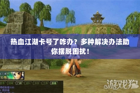 热血江湖卡号了咋办？多种解决办法助你摆脱困扰！
