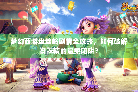梦幻西游盘丝岭剧情全攻略，如何破解蜘蛛精的温柔陷阱？