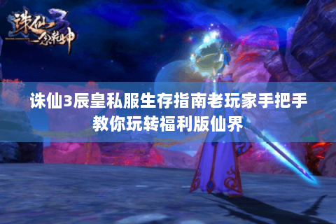 诛仙3辰皇私服生存指南老玩家手把手教你玩转福利版仙界