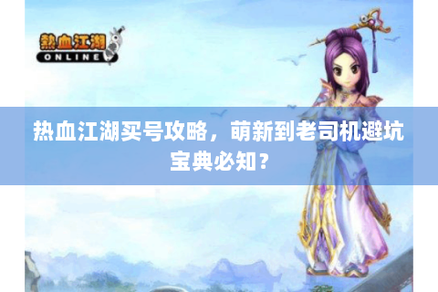 热血江湖买号攻略，萌新到老司机避坑宝典必知？