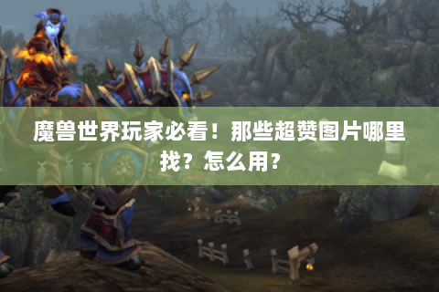 魔兽世界玩家必看！那些超赞图片哪里找？怎么用？