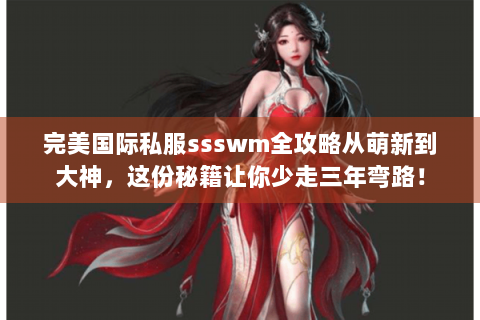 完美国际私服ssswm全攻略从萌新到大神，这份秘籍让你少走三年弯路！