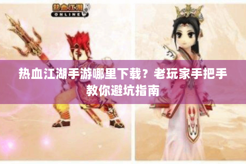 热血江湖手游哪里下载？老玩家手把手教你避坑指南