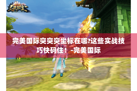 完美国际突突突坐标在哪?这些实战技巧快码住！-完美国际