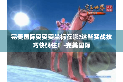完美国际突突突坐标在哪?这些实战技巧快码住！-完美国际
