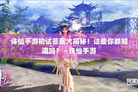 诛仙手游初试答案大揭秘！这些你都知道吗？ - 诛仙手游