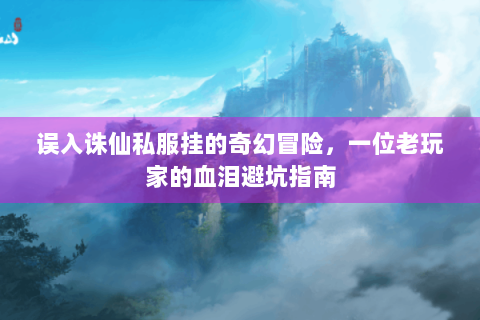 误入诛仙私服挂的奇幻冒险，一位老玩家的血泪避坑指南