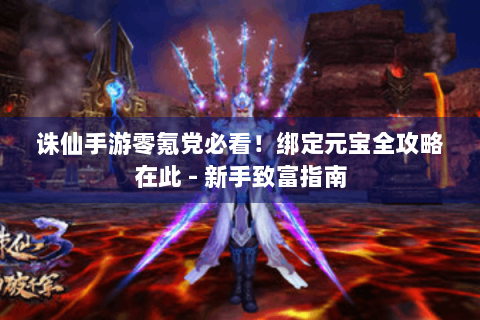 诛仙手游零氪党必看！绑定元宝全攻略在此 - 新手致富指南