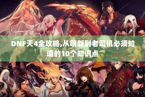 DNF天4全攻略,从萌新到老司机必须知道的10个知识点
