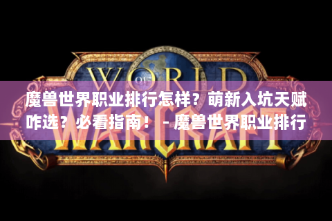 魔兽世界职业排行怎样？萌新入坑天赋咋选？必看指南！ - 魔兽世界职业排行 - 萌新入坑必看 - 天赋选择指南