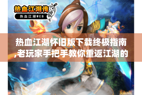 热血江湖怀旧版下载终极指南,老玩家手把手教你重返江湖的正确姿势