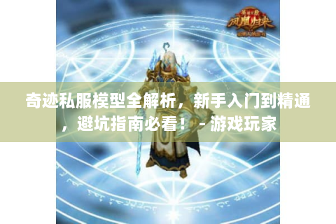 奇迹私服模型全解析，新手入门到精通，避坑指南必看！ - 游戏玩家