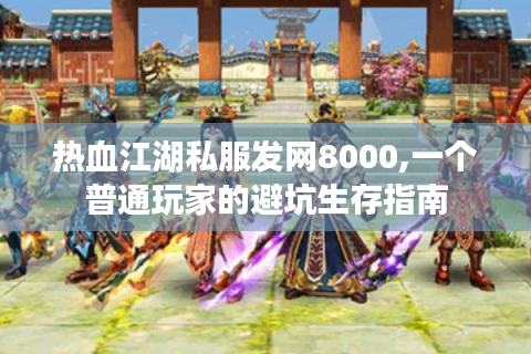 热血江湖私服发网8000,一个普通玩家的避坑生存指南
