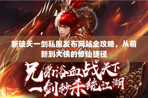 新破天一剑私服发布网站全攻略，从萌新到大侠的修仙捷径