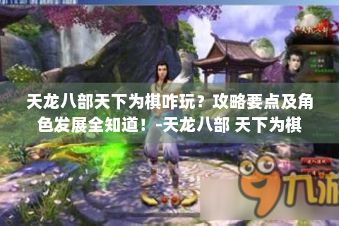 天龙八部天下为棋咋玩？攻略要点及角色发展全知道！-天龙八部 天下为棋