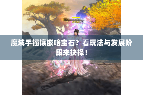 魔域手镯镶嵌啥宝石？看玩法与发展阶段来抉择！
