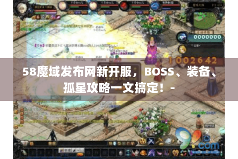 58魔域发布网新开服，BOSS、装备、孤星攻略一文搞定！-